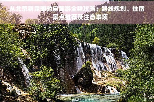 从北京到昆明的自驾游全程攻略：路线规划、住宿、景点推荐及注意事项