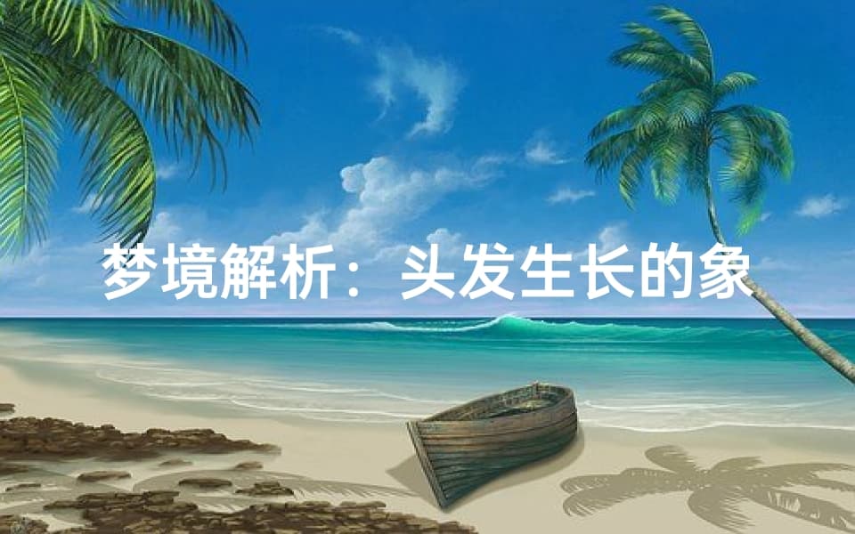 梦境解析：头发生长的象征意义，揭示内心世界