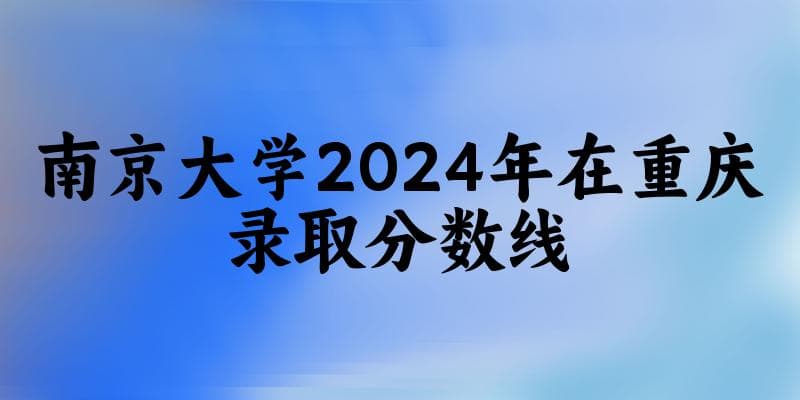 2024年南京大学在重庆各专业录取分数线及位次详解