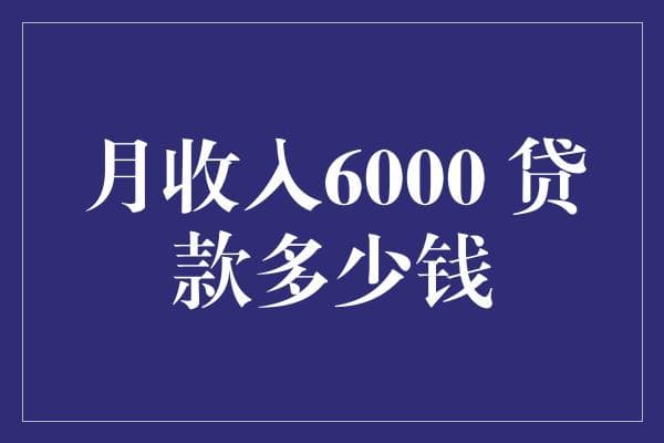 月收入6000元左右，贷款额度如何合理规划