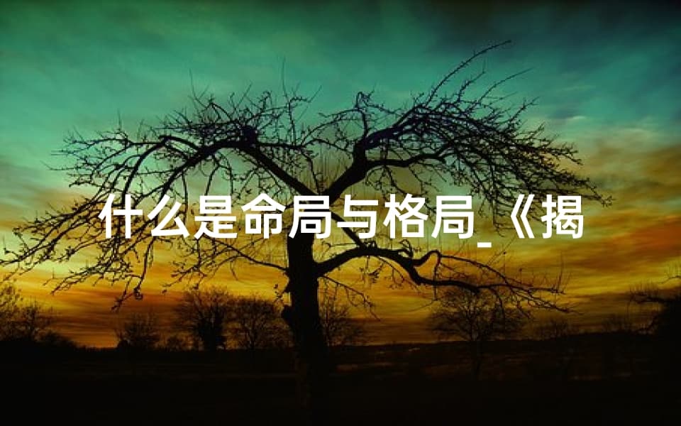 什么是命局与格局？揭秘命局与命格：命运密码的深层含义