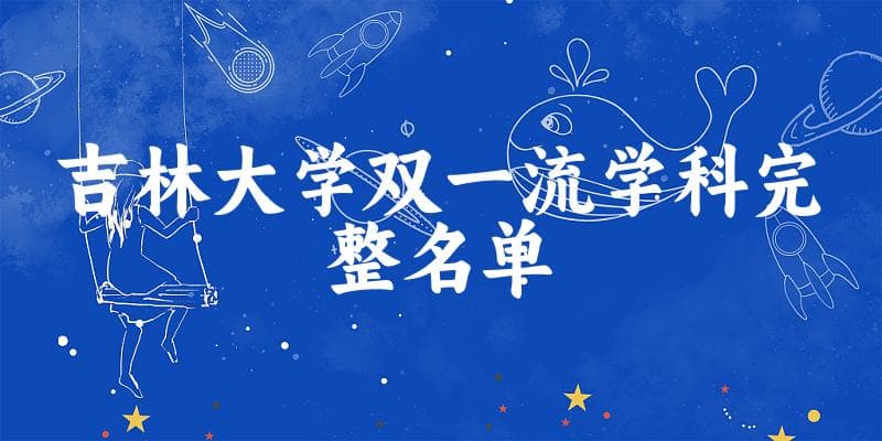 吉林大学双一流学科完整名单 附吉林大学学科评估一览表