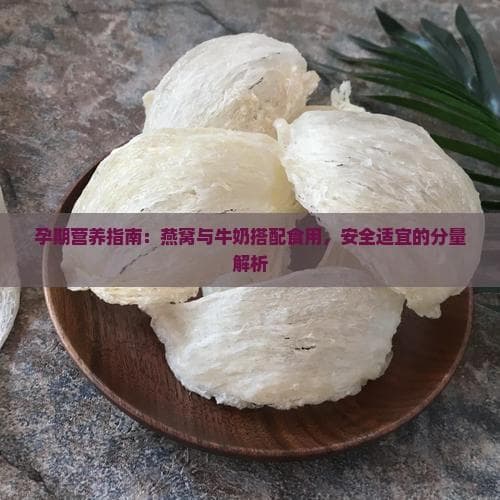 孕期营养指南：燕窝与牛奶搭配食用安全适宜的分量解析