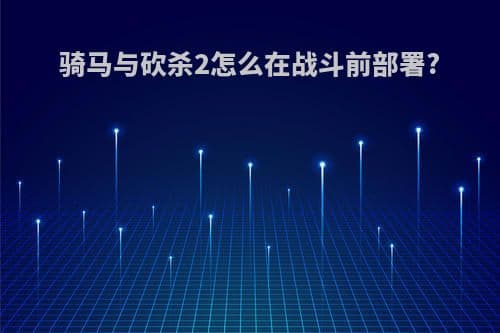 骑马与砍杀2战斗前部署攻略：从部队选择到战术调整