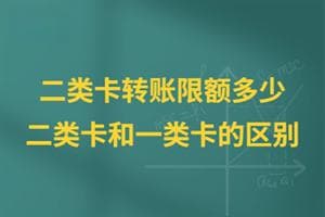 二类卡转账限额多少？二类卡和一类卡有什么区别