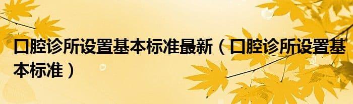 口腔诊所设置基本标准最新（口腔诊所设置基本标准）