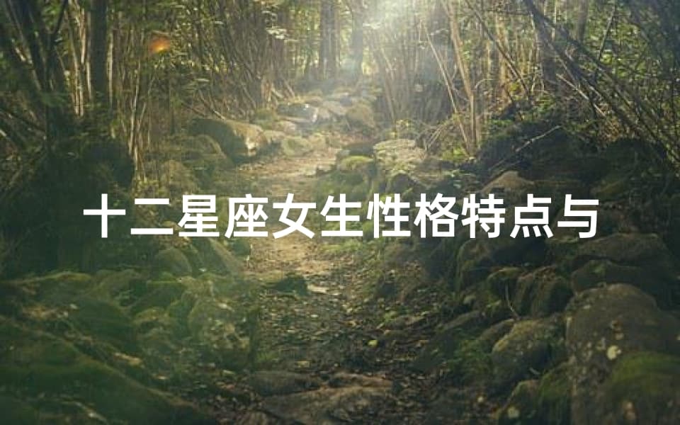 十二星座女生性格特点与人生解析-深度剖析与职业发展建议