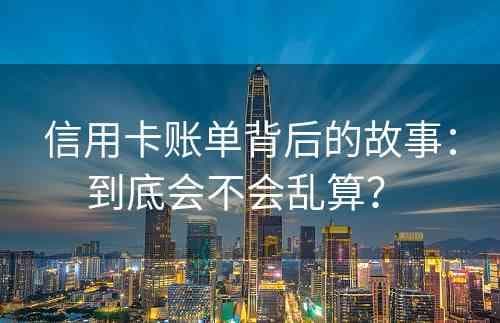 信用卡账单是否真的会乱算？一文读懂账单核对与处理方法