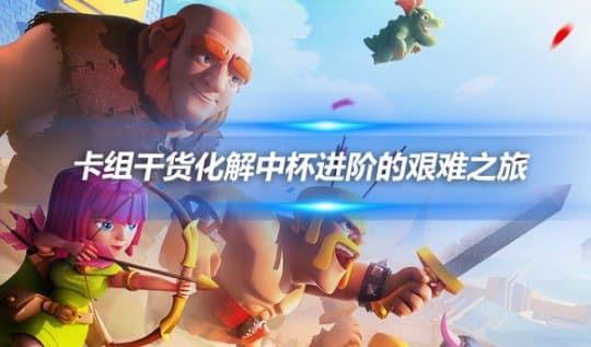 皇室战争：四套实用卡组助力中杯段位玩家进阶