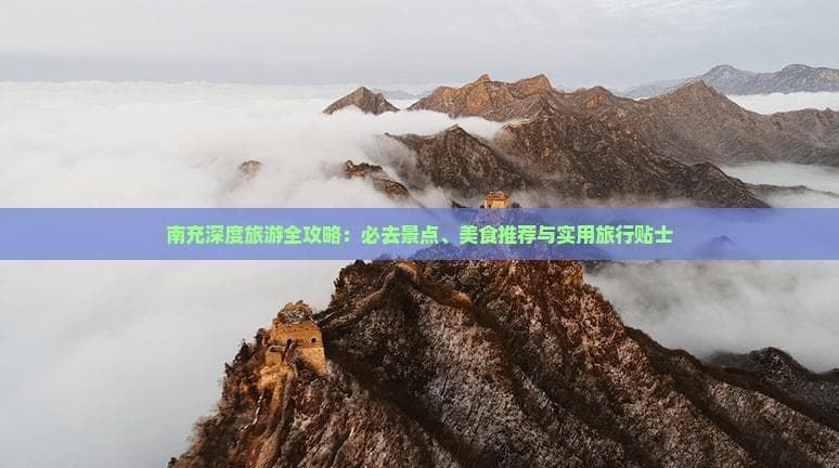 南充深度旅游全攻略：必去景点、美食推荐与实用旅行贴士