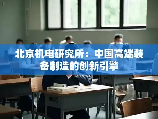 北京机电研究所：中国高端装备制造的创新引擎