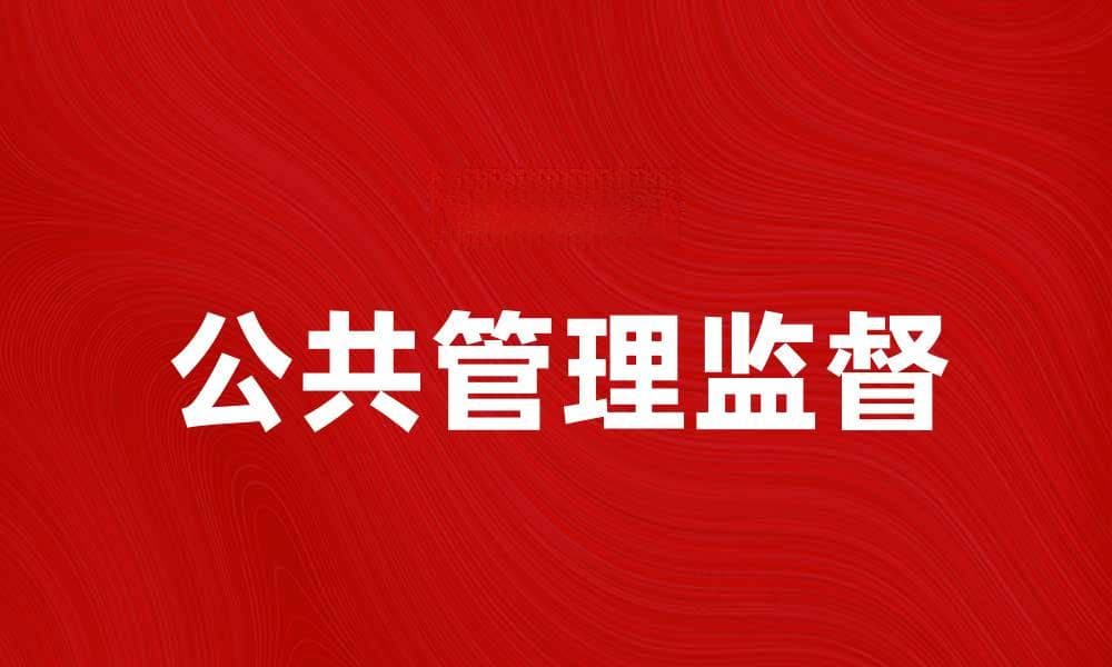公共管理监督在提升政府透明度中的重要作用