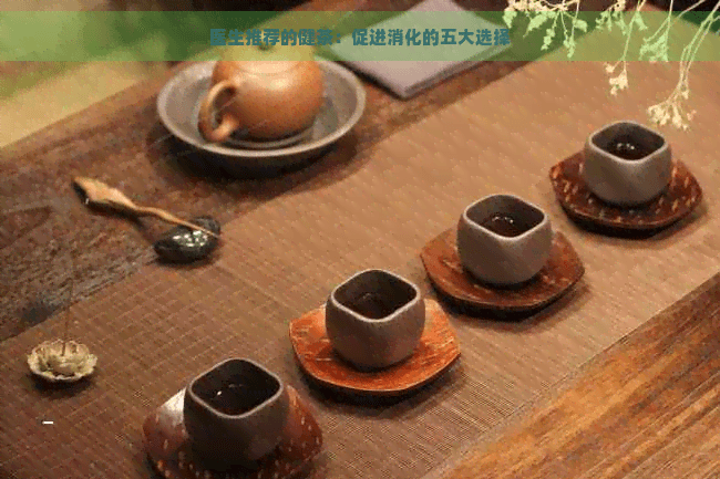 医生推荐的健茶：促进消化的五大选择