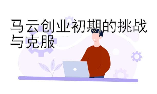 马云创业初期的挑战与克服