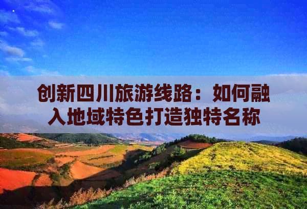 创新四川旅游线路：如何融入地域特色打造独特名称