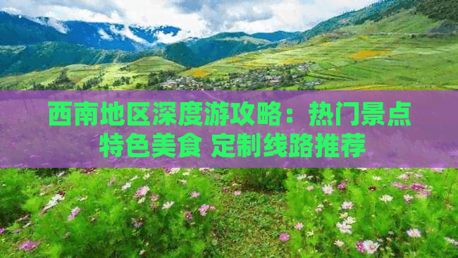 西南地区深度游攻略：热门景点、特色美食及定制线路推荐