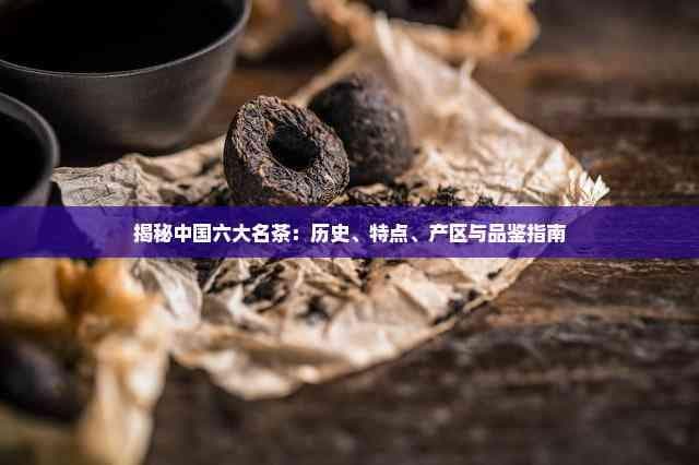 揭秘中国六大名茶：历史、特点、产区与品鉴指南