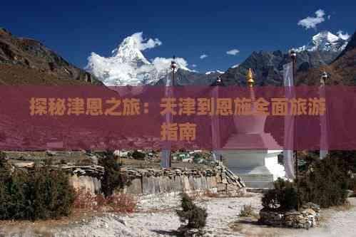 探秘津恩之旅：天津到恩施全面旅游指南