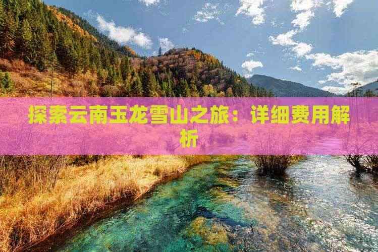 探索云南玉龙雪山之旅：详细费用解析
