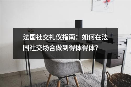 法国社交礼仪指南：如何在法国社交场合做到得体得体？