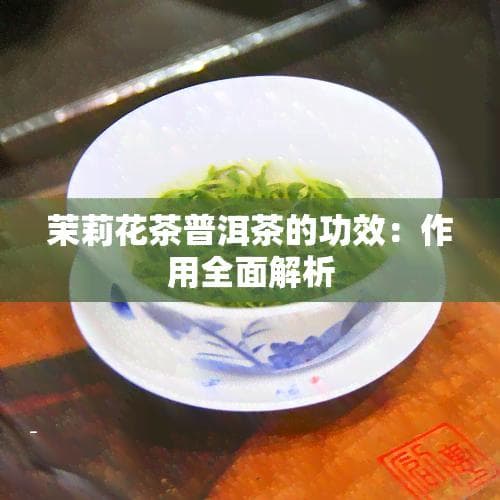 茉莉花茶普洱茶的功效：作用全面解析