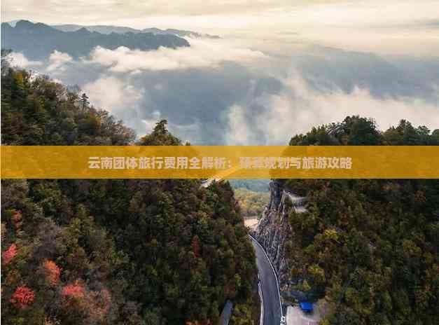 云南团体旅行费用全解析：预算规划与旅游攻略