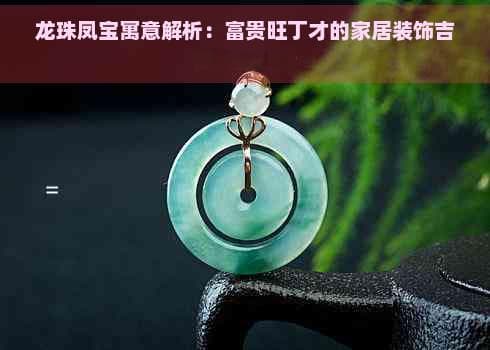 龙珠凤宝寓意解析：富贵旺丁才的家居装饰吉祥物全解析
