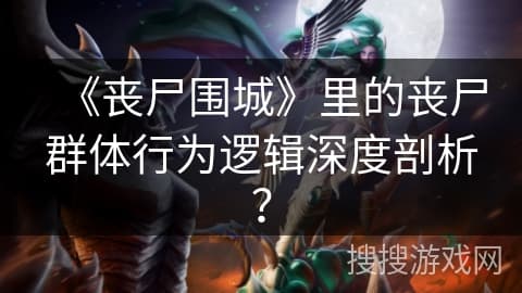 《丧尸围城》里的丧尸群体行为逻辑深度剖析？