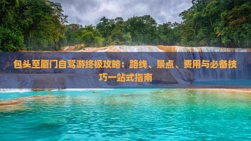 包头至厦门自驾游：2500公里行程规划与预算详解