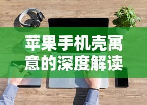苹果手机壳背后的文化寓意深度解析
