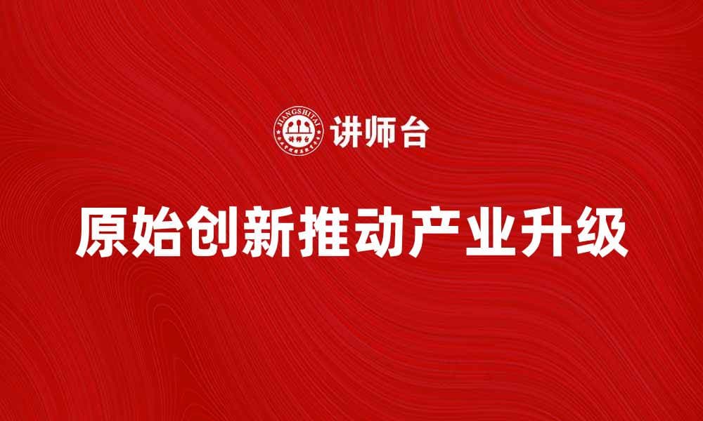 原始创新推动科技进步与产业升级的路径探讨