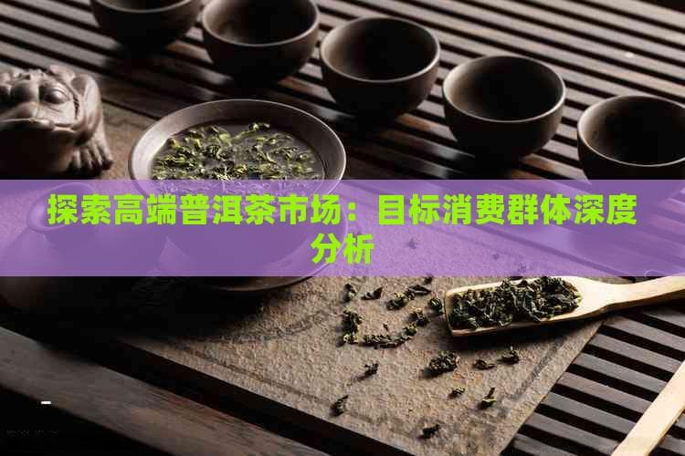 探索高端普洱茶市场：目标消费群体深度分析