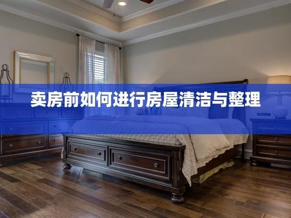 卖房前如何进行房屋清洁与整理？