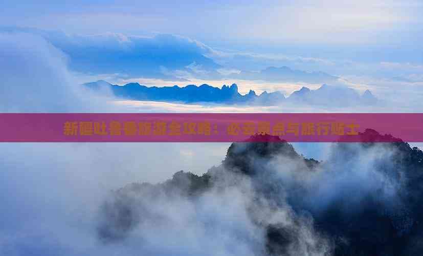 吐鲁番旅游攻略：丝路明珠的探秘之旅
