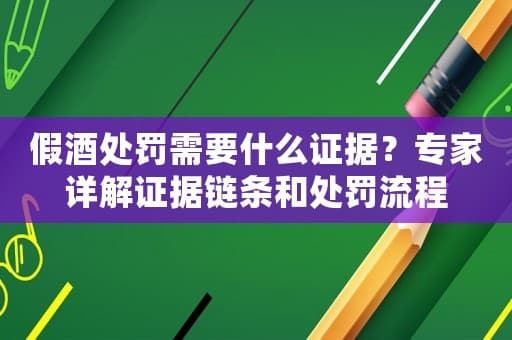 假酒处罚需要什么证据？专家详解证据链条和处罚流程