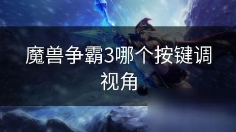 魔兽争霸3视角调整完全攻略：按键操作与实战技巧