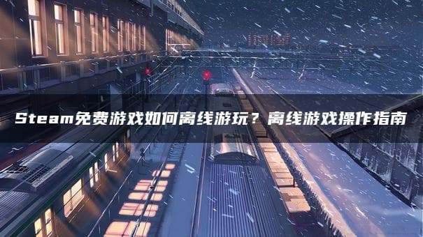 从安装到离线：Steam免费游戏游玩攻略