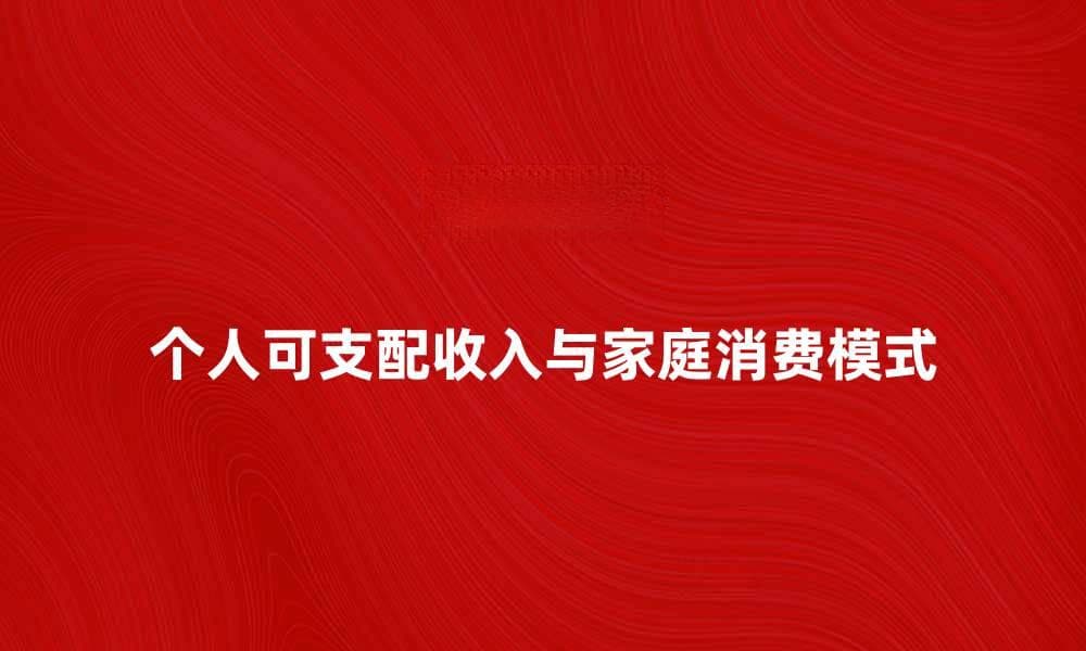 个人可支配收入如何影响家庭消费模式分析