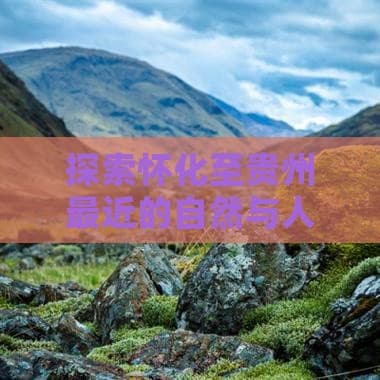 探索怀化至贵州最近的自然与人文景观