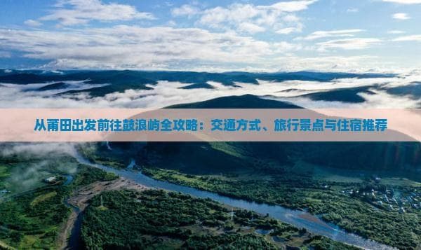 莆田至鼓浪屿：最快1小时直达，三种交通方式详解