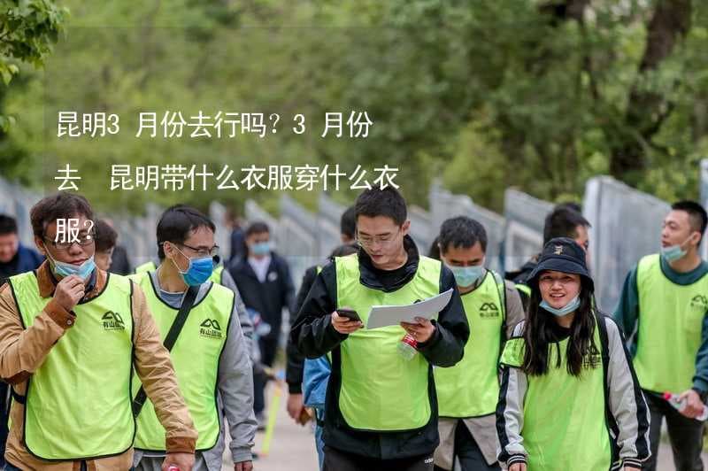 昆明3月份去行吗？3月份去 昆明带什么衣服穿什么衣服？