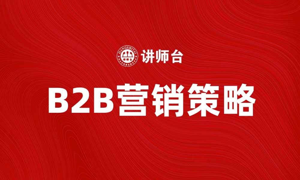 提升B2B营销效果的五大策略与技巧