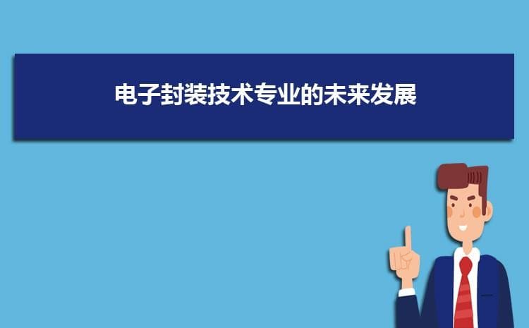 电子封装技术专业的未来发展方向-就业前景和就业方向解读