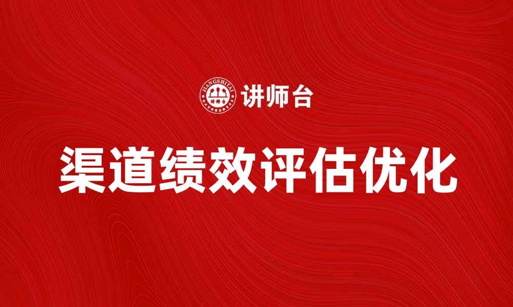 优化渠道绩效评估，提高营销效果的秘诀