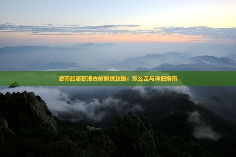 海南旅游琼海白岭路线攻略：怎么走与详细指南
