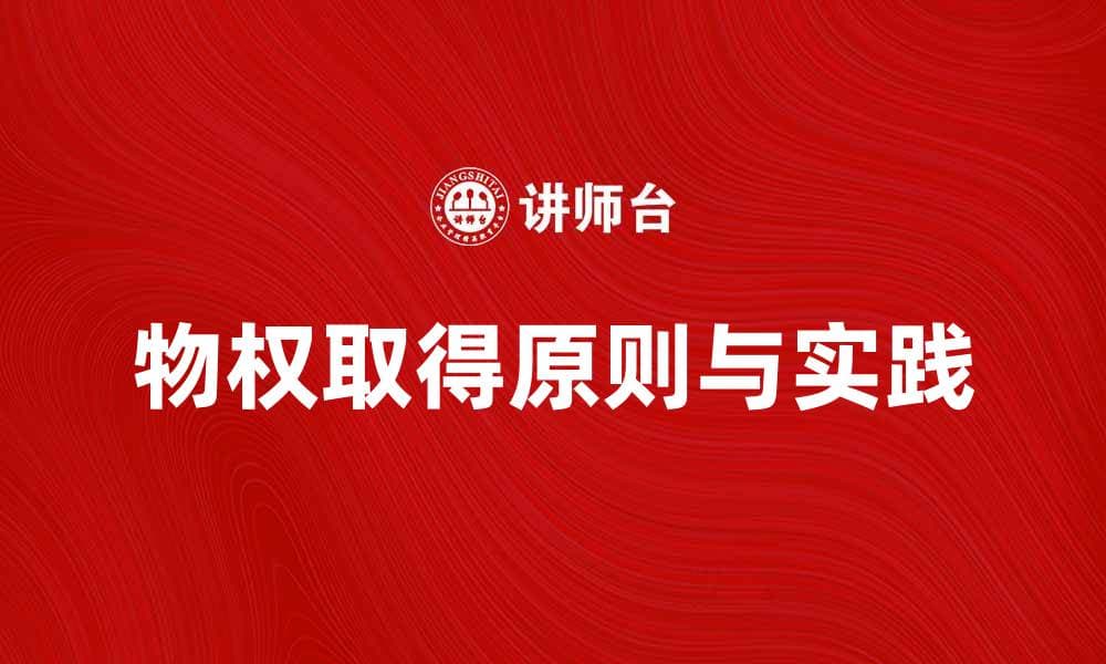 深入探讨物权取得的法律原则与实践应用