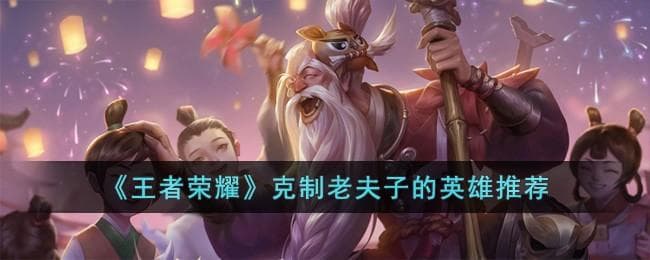王者荣耀克制老夫子的英雄有哪些,搞定老夫子的英雄精选