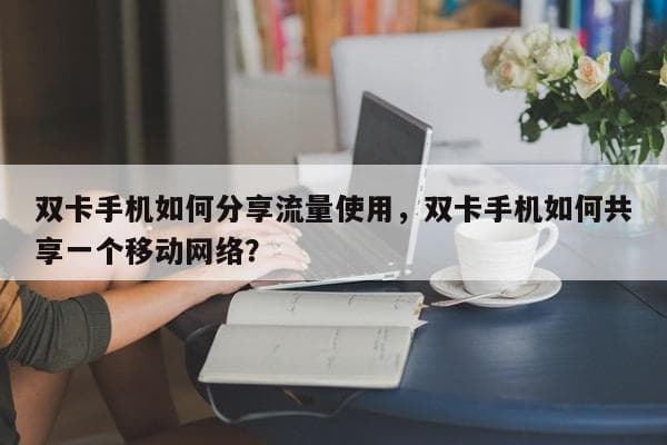 双卡手机如何分享流量使用，双卡手机如何共享一个移动网络？