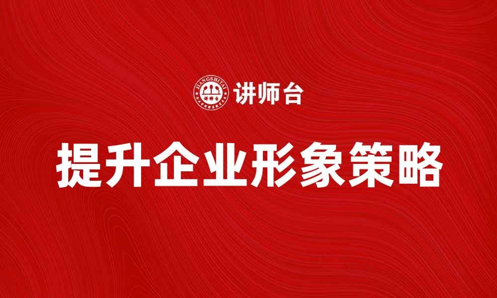 提升企业形象的有效策略与实践分享