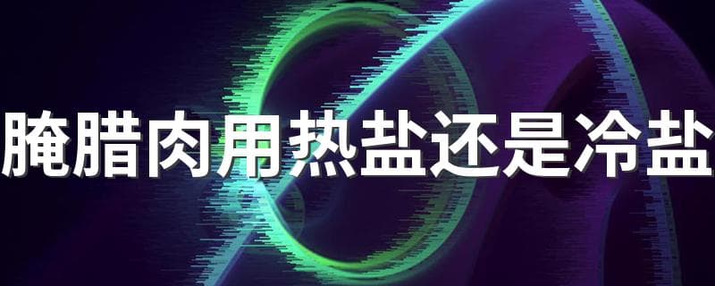 腌腊肉用热盐还是冷盐？详解腊肉腌制技巧